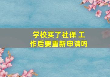 学校买了社保 工作后要重新申请吗